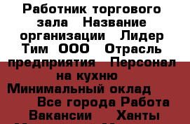 Работник торгового зала › Название организации ­ Лидер Тим, ООО › Отрасль предприятия ­ Персонал на кухню › Минимальный оклад ­ 15 000 - Все города Работа » Вакансии   . Ханты-Мансийский,Мегион г.